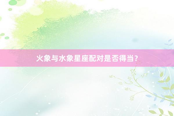 火象与水象星座配对是否得当？