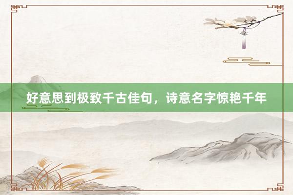 好意思到极致千古佳句，诗意名字惊艳千年