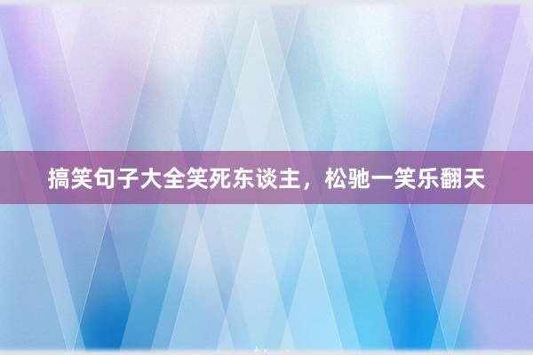 搞笑句子大全笑死东谈主，松驰一笑乐翻天