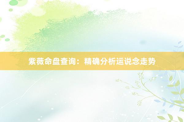 紫薇命盘查询：精确分析运说念走势