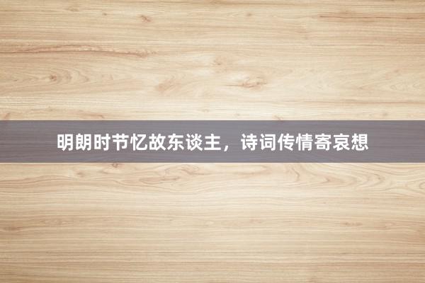 明朗时节忆故东谈主，诗词传情寄哀想