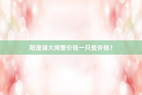 阳澄湖大闸蟹价钱一只些许钱?
