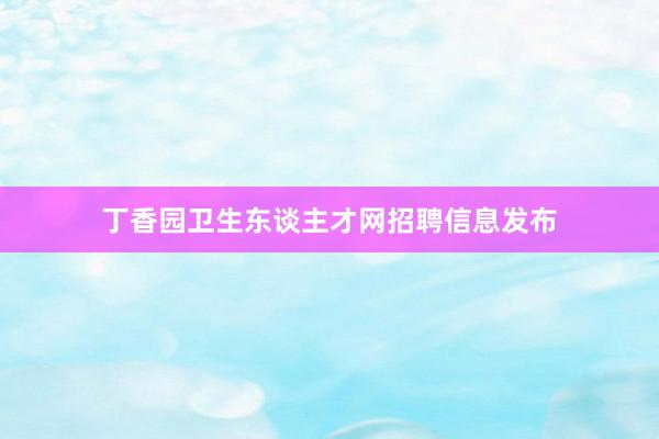 丁香园卫生东谈主才网招聘信息发布