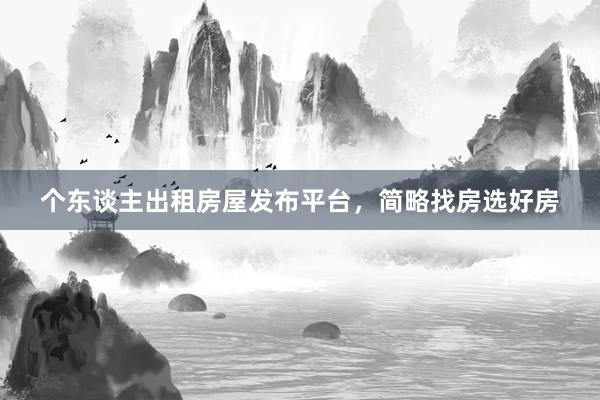 个东谈主出租房屋发布平台,简略找房选好房