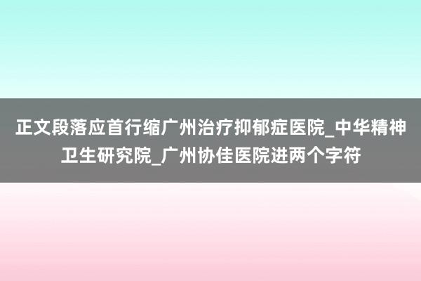 正文段落应首行缩广州治疗抑郁症医院_中华精神卫生研究院_广州协佳医院进两个字符